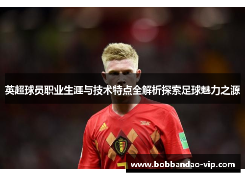 英超球员职业生涯与技术特点全解析探索足球魅力之源