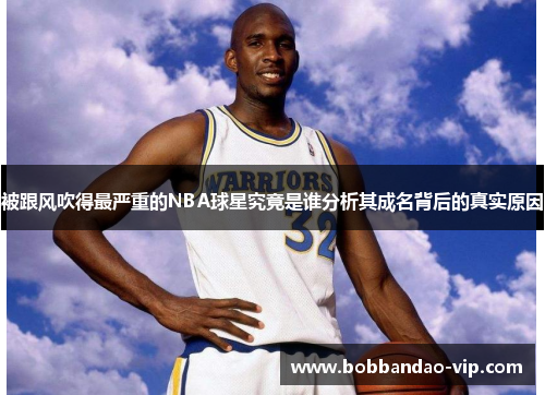 被跟风吹得最严重的NBA球星究竟是谁分析其成名背后的真实原因