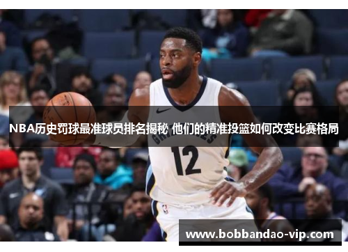 NBA历史罚球最准球员排名揭秘 他们的精准投篮如何改变比赛格局