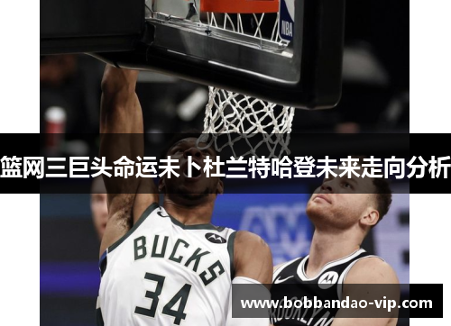 篮网三巨头命运未卜杜兰特哈登未来走向分析