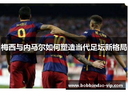 梅西与内马尔如何塑造当代足坛新格局