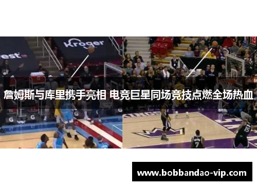 詹姆斯与库里携手亮相 电竞巨星同场竞技点燃全场热血