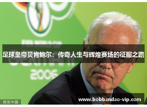 足球皇帝贝肯鲍尔：传奇人生与辉煌赛场的征服之路