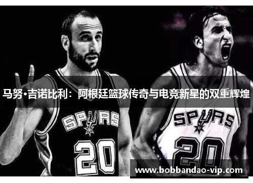 马努·吉诺比利：阿根廷篮球传奇与电竞新星的双重辉煌