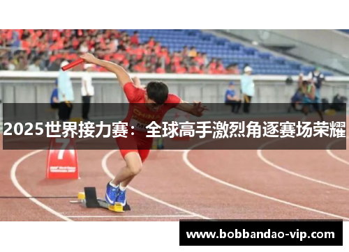 2025世界接力赛：全球高手激烈角逐赛场荣耀