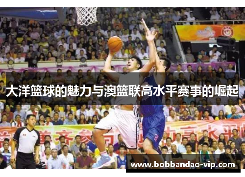 大洋篮球的魅力与澳篮联高水平赛事的崛起