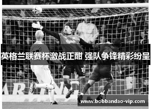 英格兰联赛杯激战正酣 强队争锋精彩纷呈