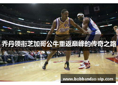 乔丹领衔芝加哥公牛重返巅峰的传奇之路