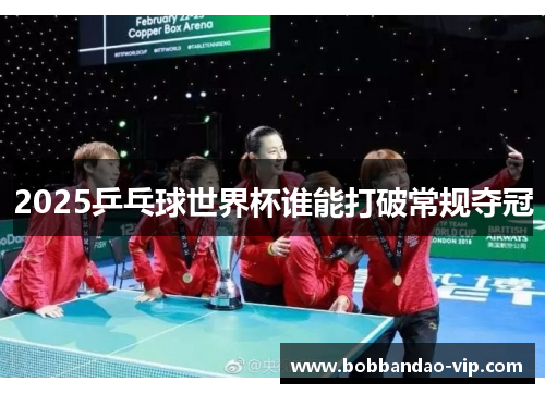 2025乒乓球世界杯谁能打破常规夺冠