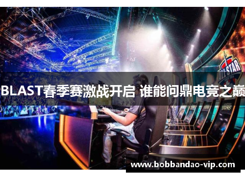 BLAST春季赛激战开启 谁能问鼎电竞之巅