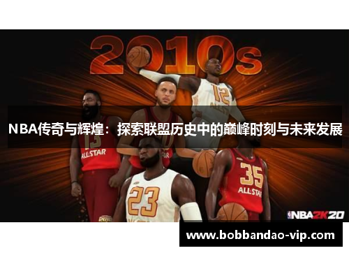 NBA传奇与辉煌：探索联盟历史中的巅峰时刻与未来发展