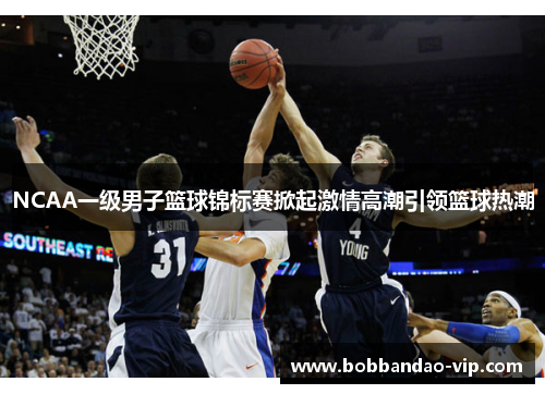 NCAA一级男子篮球锦标赛掀起激情高潮引领篮球热潮