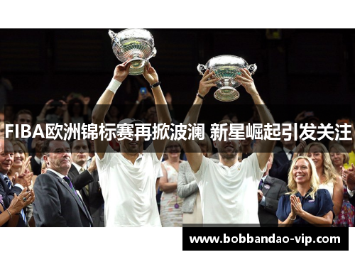 FIBA欧洲锦标赛再掀波澜 新星崛起引发关注