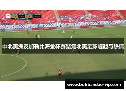 中北美洲及加勒比海金杯赛聚焦北美足球崛起与热情