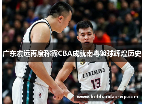 广东宏远再度称霸CBA成就南粤篮球辉煌历史