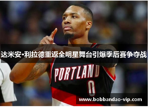 达米安·利拉德重返全明星舞台引爆季后赛争夺战