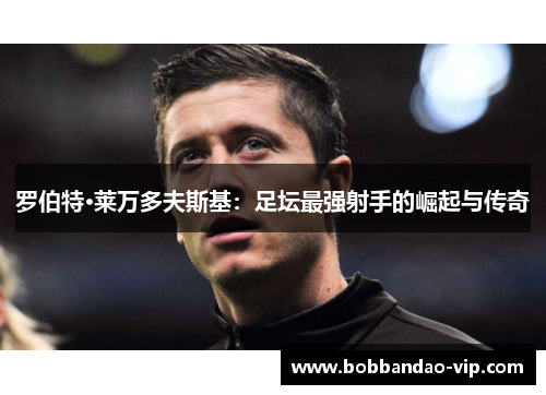 罗伯特·莱万多夫斯基：足坛最强射手的崛起与传奇