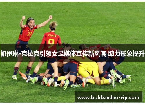 凯伊琳·克拉克引领女足媒体宣传新风潮 助力形象提升