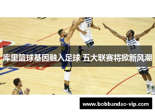库里篮球基因融入足球 五大联赛将掀新风潮