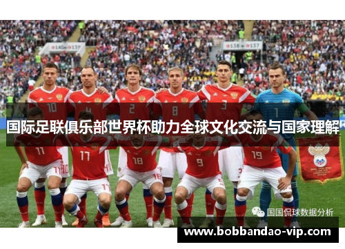 国际足联俱乐部世界杯助力全球文化交流与国家理解