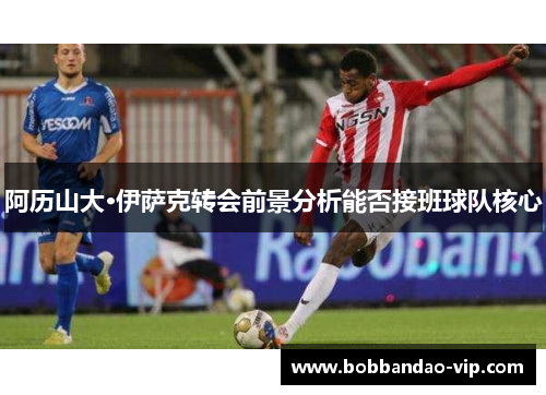 阿历山大·伊萨克转会前景分析能否接班球队核心
