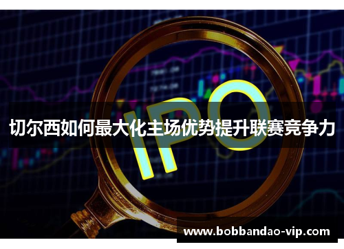 切尔西如何最大化主场优势提升联赛竞争力