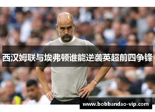 西汉姆联与埃弗顿谁能逆袭英超前四争锋