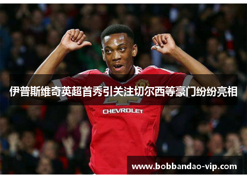 伊普斯维奇英超首秀引关注切尔西等豪门纷纷亮相