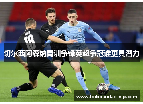 切尔西阿森纳青训争锋英超争冠谁更具潜力