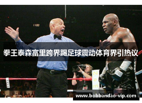 拳王泰森富里跨界踢足球震动体育界引热议