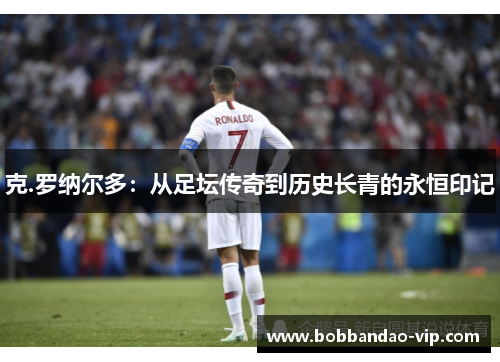 克.罗纳尔多：从足坛传奇到历史长青的永恒印记