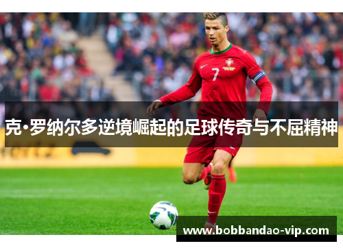克·罗纳尔多逆境崛起的足球传奇与不屈精神