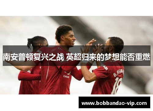 南安普顿复兴之战 英超归来的梦想能否重燃